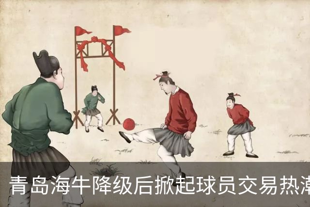青岛海牛降级后掀起球员交易热潮，核心球员引多队争抢